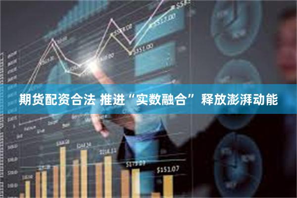 期货配资合法 推进“实数融合” 释放澎湃动能