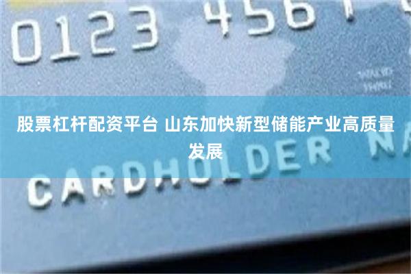 股票杠杆配资平台 山东加快新型储能产业高质量发展