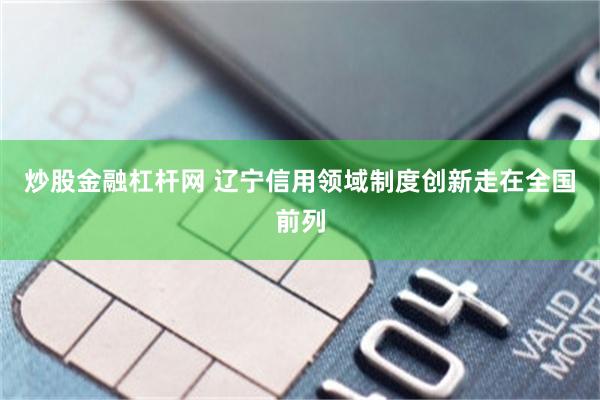 炒股金融杠杆网 辽宁信用领域制度创新走在全国前列