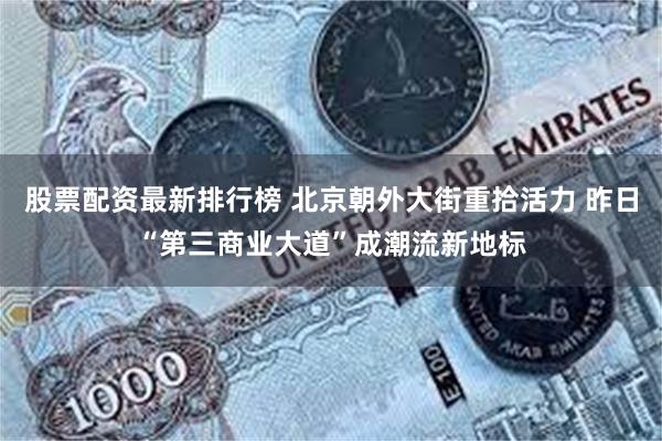 股票配资最新排行榜 北京朝外大街重拾活力 昨日“第三商业大道”成潮流新地标