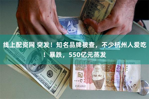 线上配资网 突发！知名品牌被查，不少杭州人爱吃！暴跌，550亿元蒸发