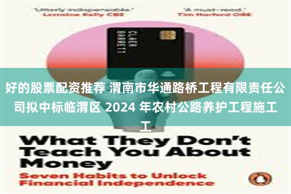 好的股票配资推荐 渭南市华通路桥工程有限责任公司拟中标临渭区 2024 年农村公路养护工程施工