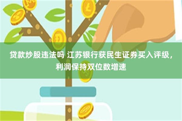 贷款炒股违法吗 江苏银行获民生证券买入评级，利润保持双位数增速