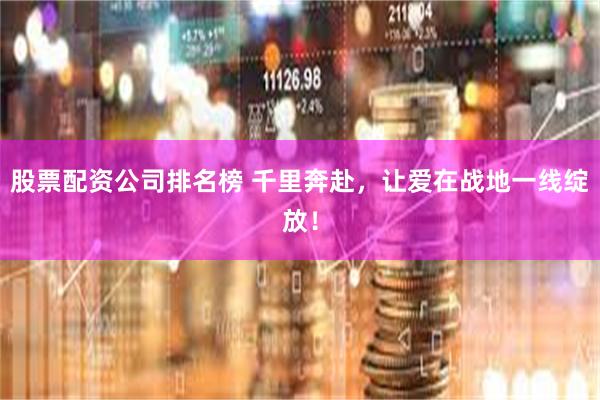 股票配资公司排名榜 千里奔赴,让爱在战地一线绽放!