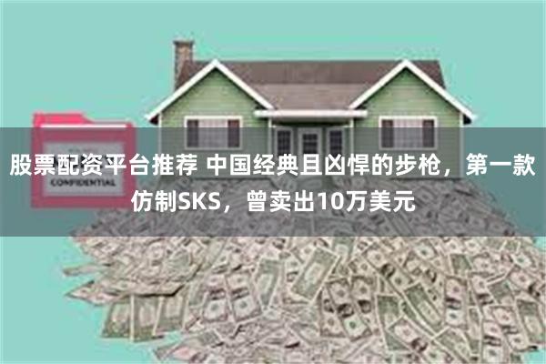 股票配资平台推荐 中国经典且凶悍的步枪，第一款仿制SKS，曾卖出10万美元
