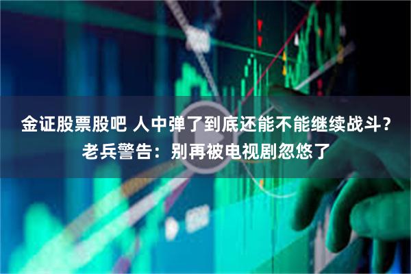 金证股票股吧 人中弹了到底还能不能继续战斗？老兵警告：别再被电视剧忽悠了