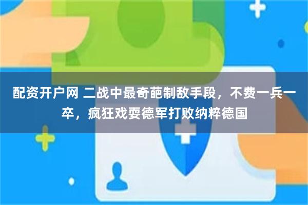 配资开户网 二战中最奇葩制敌手段，不费一兵一卒，疯狂戏耍德军打败纳粹德国