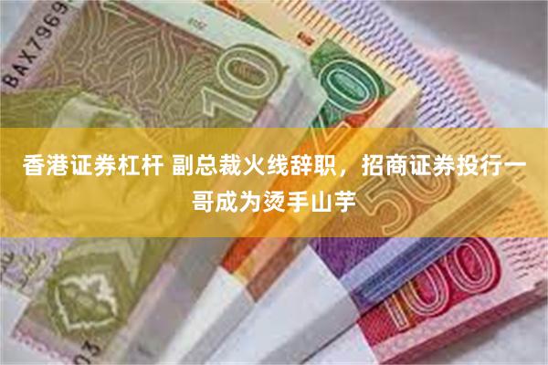 香港证券杠杆 副总裁火线辞职，招商证券投行一哥成为烫手山芋