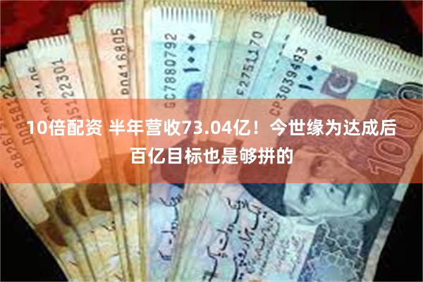 10倍配资 半年营收73.04亿！今世缘为达成后百亿目标也是够拼的