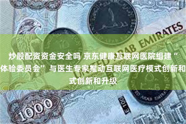 炒股配资资金安全吗 京东健康互联网医院组建“产品体验委员会” 与医生专家推动互联网医疗模式创新和升级