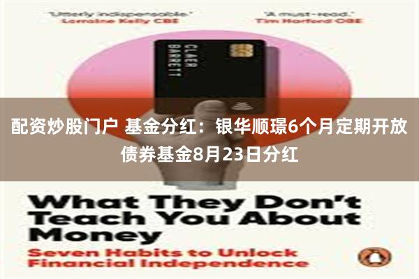 配资炒股门户 基金分红：银华顺璟6个月定期开放债券基金8月23日分红