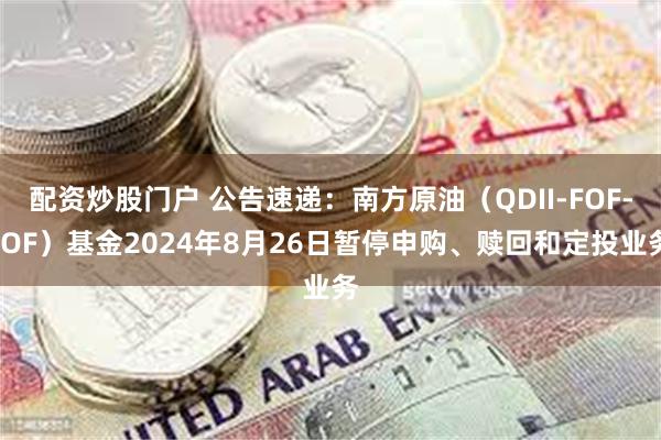 配资炒股门户 公告速递：南方原油（QDII-FOF-LOF）基金2024年8月26日暂停申购、赎回和定投业务