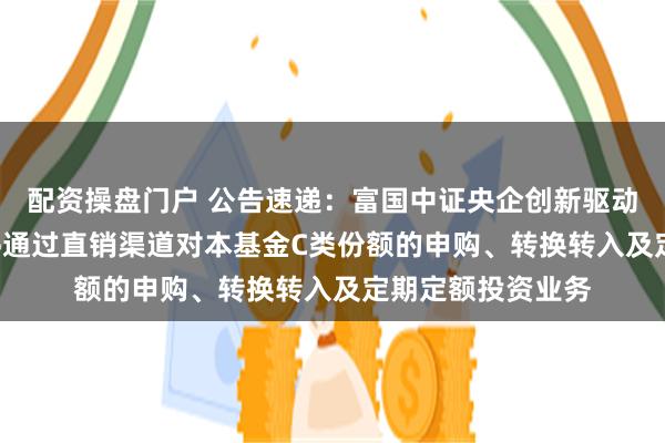 配资操盘门户 公告速递：富国中证央企创新驱动ETF联接基金暂停通过直销渠道对本基金C类份额的申购、转换转入及定期定额投资业务