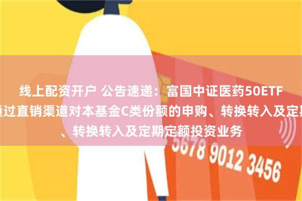 线上配资开户 公告速递：富国中证医药50ETF联接基金暂停通过直销渠道对本基金C类份额的申购、转换转入及定期定额投资业务