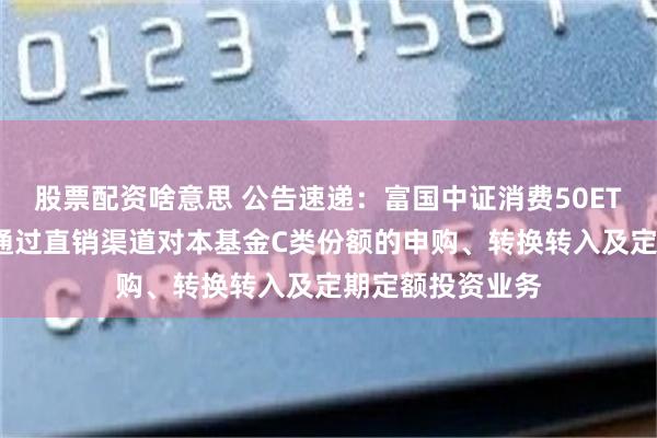 股票配资啥意思 公告速递：富国中证消费50ETF联接基金暂停通过直销渠道对本基金C类份额的申购、转换转入及定期定额投资业务