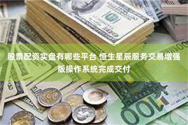 股票配资实盘有哪些平台 恒生星辰服务交易增强版操作系统完成交付