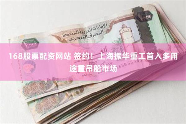 168股票配资网站 签约！上海振华重工首入多用途重吊船市场