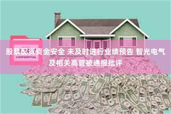 股票配资资金安全 未及时进行业绩预告 智光电气及相关高管被通报批评