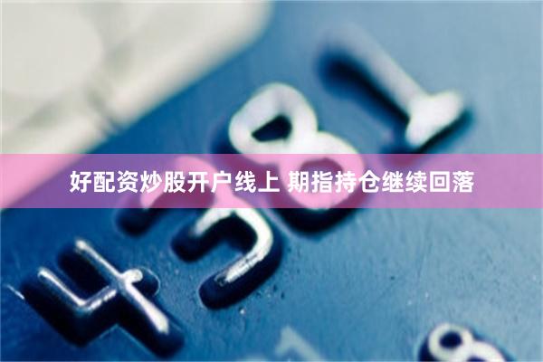 好配资炒股开户线上 期指持仓继续回落