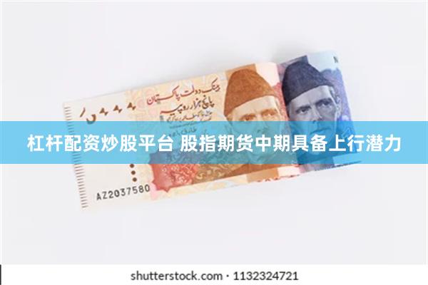 杠杆配资炒股平台 股指期货中期具备上行潜力