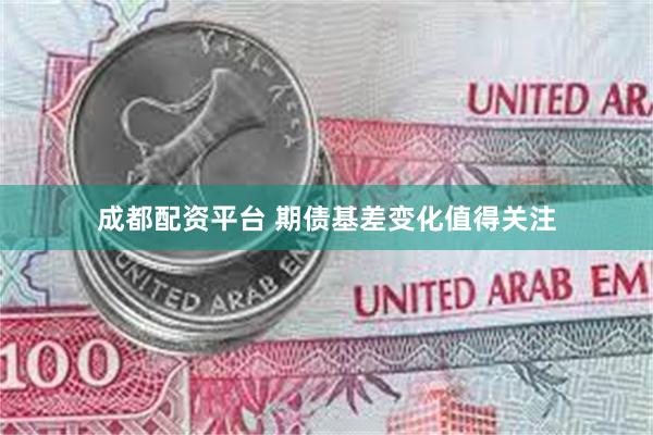 成都配资平台 期债基差变化值得关注