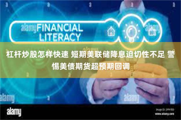 杠杆炒股怎样快速 短期美联储降息迫切性不足 警惕美债期货超预期回调