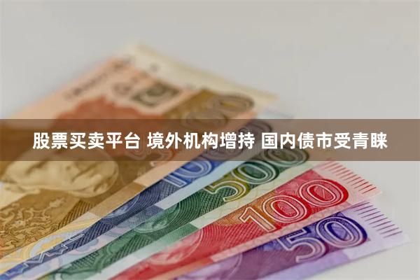 股票买卖平台 境外机构增持 国内债市受青睐