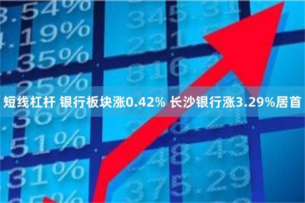 短线杠杆 银行板块涨0.42% 长沙银行涨3.29%居首