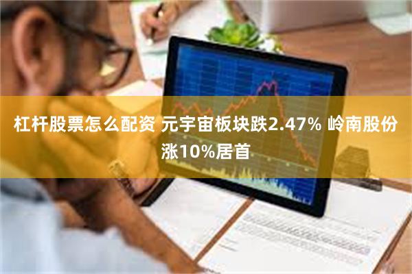 杠杆股票怎么配资 元宇宙板块跌2.47% 岭南股份涨10%居首