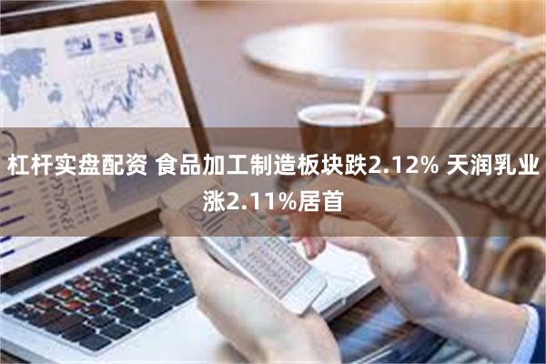 杠杆实盘配资 食品加工制造板块跌2.12% 天润乳业涨2.11%居首