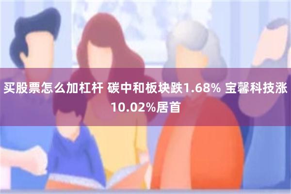 买股票怎么加杠杆 碳中和板块跌1.68% 宝馨科技涨10.02%居首