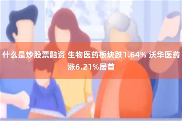 什么是炒股票融资 生物医药板块跌1.64% 沃华医药涨6.21%居首
