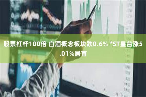 股票杠杆100倍 白酒概念板块跌0.6% *ST皇台涨5.01%居首