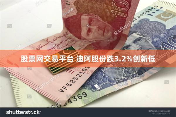 股票网交易平台 迪阿股份跌3.2%创新低