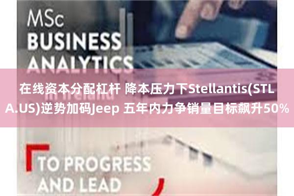 在线资本分配杠杆 降本压力下Stellantis(STLA.US)逆势加码Jeep 五年内力争销量目标飙升50%