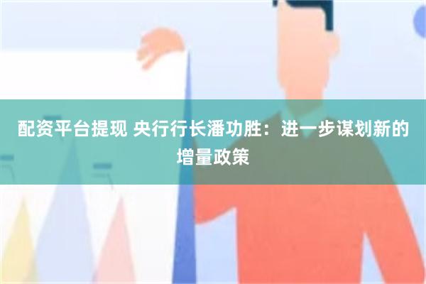 配资平台提现 央行行长潘功胜：进一步谋划新的增量政策