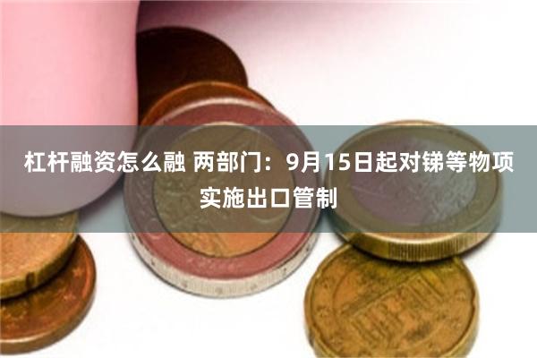 杠杆融资怎么融 两部门：9月15日起对锑等物项实施出口管制