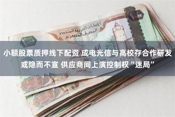小额股票质押线下配资 成电光信与高校存合作研发或隐而不宣 供应商间上演控制权“迷局”