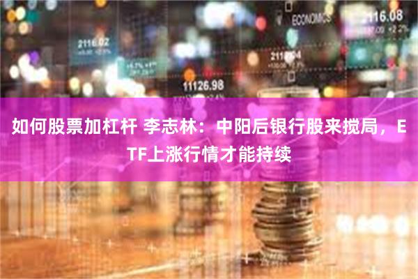 如何股票加杠杆 李志林：中阳后银行股来搅局，ETF上涨行情才能持续