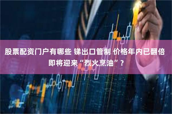 股票配资门户有哪些 锑出口管制 价格年内已翻倍 即将迎来“烈火烹油”？