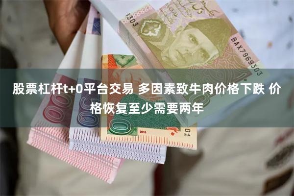 股票杠杆t+0平台交易 多因素致牛肉价格下跌 价格恢复至少需要两年