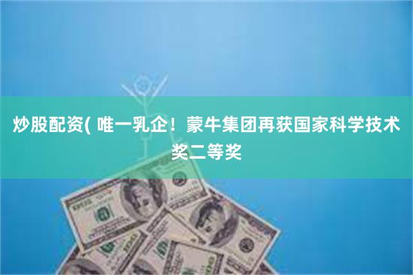 炒股配资( 唯一乳企！蒙牛集团再获国家科学技术奖二等奖