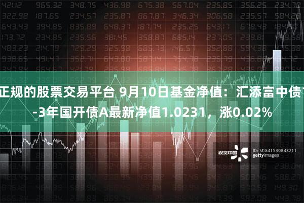 正规的股票交易平台 9月10日基金净值：汇添富中债1-3年国开债A最新净值1.0231，涨0.02%