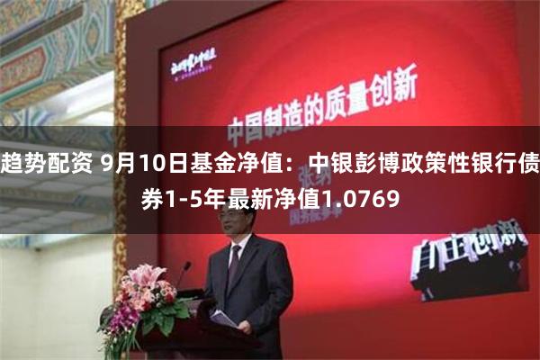 趋势配资 9月10日基金净值：中银彭博政策性银行债券1-5年最新净值1.0769