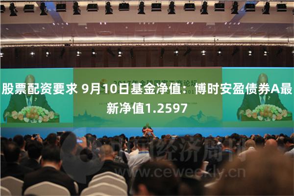 股票配资要求 9月10日基金净值：博时安盈债券A最新净值1.2597