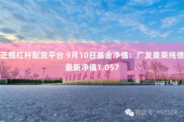 正规杠杆配资平台 9月10日基金净值：广发景荣纯债最新净值1.057