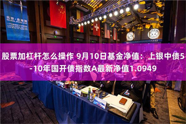 股票加杠杆怎么操作 9月10日基金净值：上银中债5-10年国开债指数A最新净值1.0949