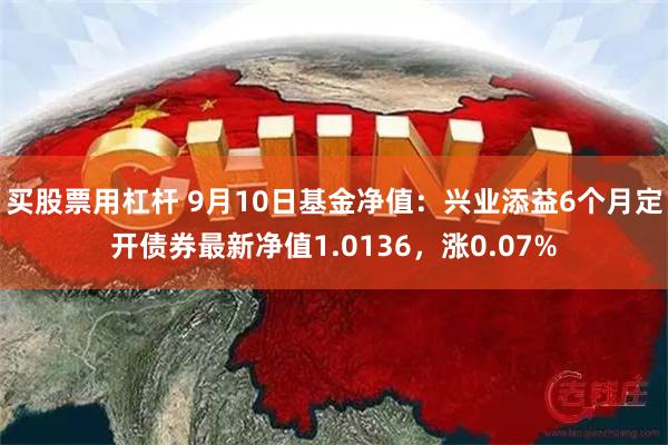 买股票用杠杆 9月10日基金净值：兴业添益6个月定开债券最新净值1.0136，涨0.07%
