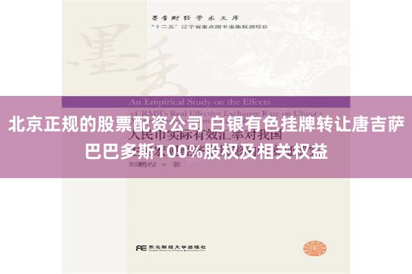 北京正规的股票配资公司 白银有色挂牌转让唐吉萨巴巴多斯100%股权及相关权益