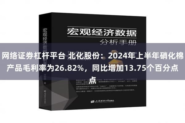 网络证劵杠杆平台 北化股份：2024年上半年硝化棉产品毛利率为26.82%，同比增加13.75个百分点
